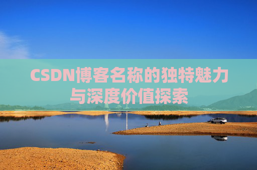 CSDN博客名称的独特魅力与深度价值探索 CSDN博客名称的独特魅力与深度价值探索